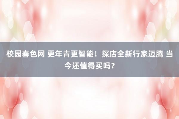 校园春色网 更年青更智能！探店全新行家迈腾 当今还值得买吗？