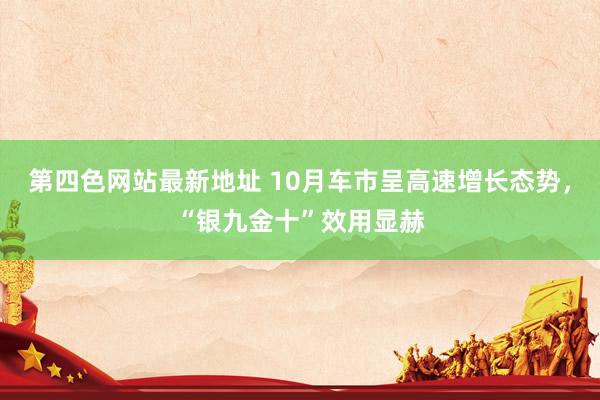 第四色网站最新地址 10月车市呈高速增长态势，“银九金十”效用显赫