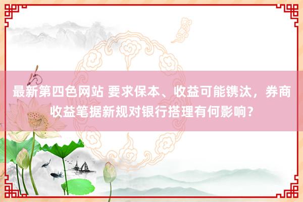 最新第四色网站 要求保本、收益可能镌汰，券商收益笔据新规对银行搭理有何影响？