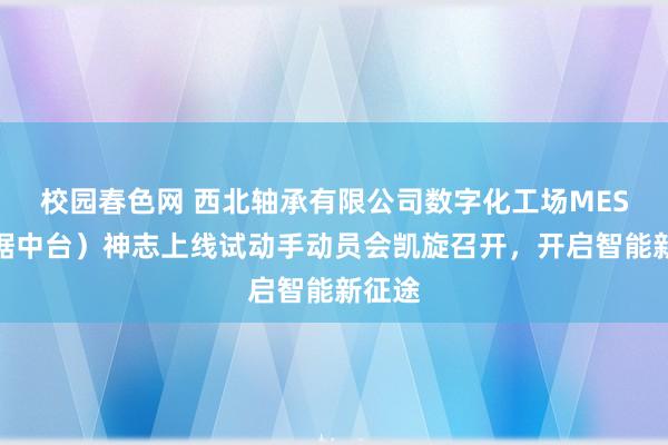 校园春色网 西北轴承有限公司数字化工场MES（数据中台）神志上线试动手动员会凯旋召开，开启智能新征途