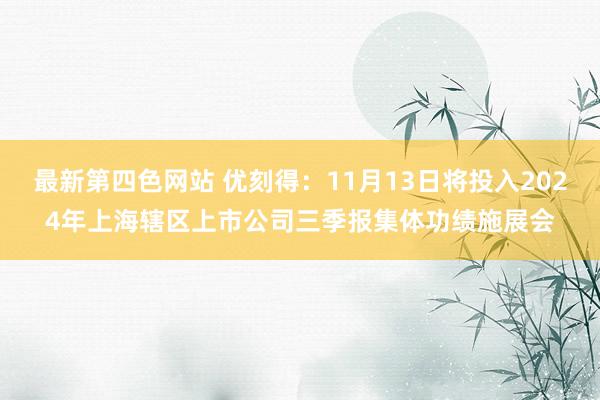 最新第四色网站 优刻得：11月13日将投入2024年上海辖区上市公司三季报集体功绩施展会