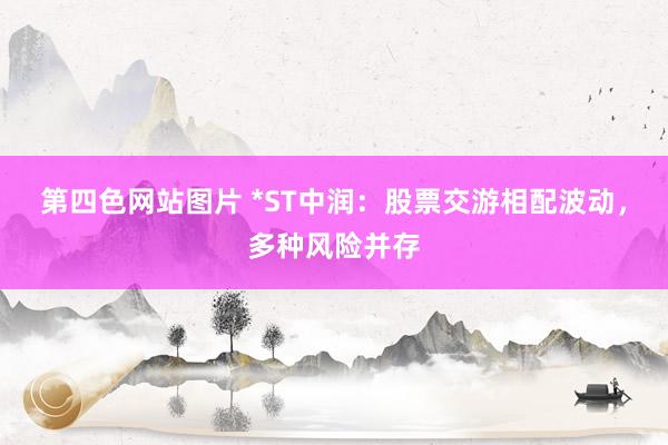 第四色网站图片 *ST中润：股票交游相配波动，多种风险并存