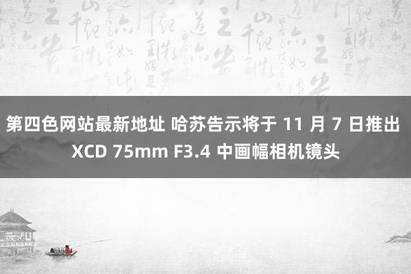 第四色网站最新地址 哈苏告示将于 11 月 7 日推出 XCD 75mm F3.4 中画幅相机镜头