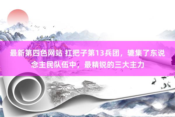 最新第四色网站 扛把子第13兵团，辘集了东说念主民队伍中，最精锐的三大主力