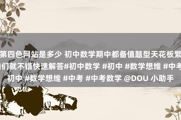 第四色网站是多少 初中数学期中都备值题型天花板繁重，运用几何意旨咱们就不错快速解答#初中数学 #初中 #数学想维 #中考 #中考数学 @DOU 小助手