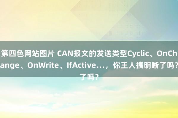 第四色网站图片 CAN报文的发送类型Cyclic、OnChange、OnWrite、IfActive…，你王人搞明晰了吗？