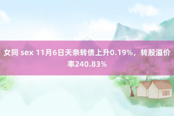 女同 sex 11月6日天奈转债上升0.19%，转股溢价率240.83%