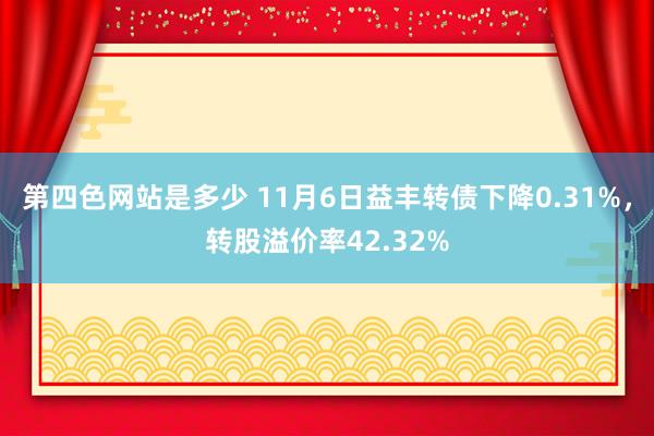 第四色网站是多少 11月6日益丰转债下降0.31%，转股溢价率42.32%