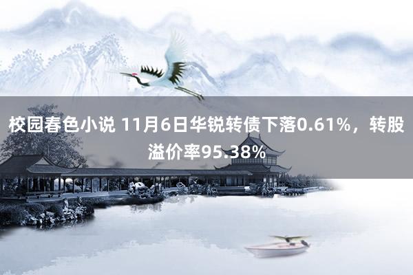 校园春色小说 11月6日华锐转债下落0.61%，转股溢价率95.38%