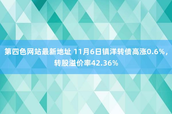 第四色网站最新地址 11月6日镇洋转债高涨0.6%，转股溢价率42.36%