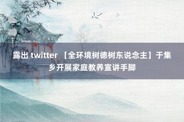 露出 twitter 【全环境树德树东说念主】于集乡开展家庭教养宣讲手脚