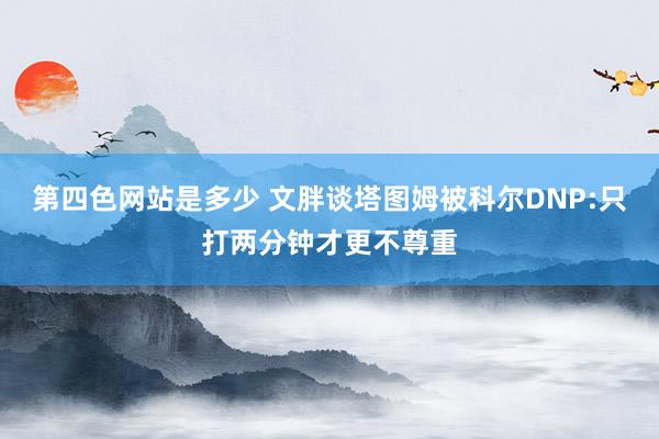 第四色网站是多少 文胖谈塔图姆被科尔DNP:只打两分钟才更不尊重