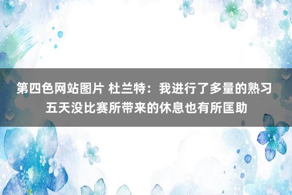 第四色网站图片 杜兰特：我进行了多量的熟习 五天没比赛所带来的休息也有所匡助