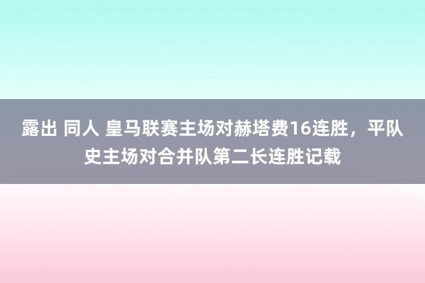 露出 同人 皇马联赛主场对赫塔费16连胜，平队史主场对合并队第二长连胜记载