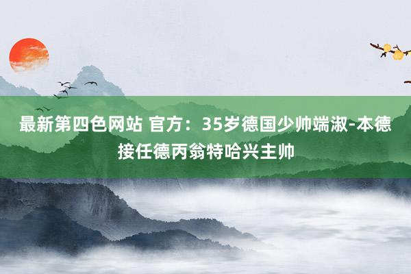 最新第四色网站 官方：35岁德国少帅端淑-本德接任德丙翁特哈兴主帅