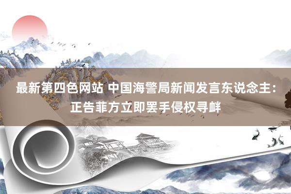 最新第四色网站 中国海警局新闻发言东说念主：正告菲方立即罢手侵权寻衅