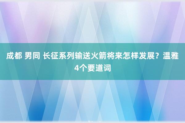 成都 男同 长征系列输送火箭将来怎样发展？温雅4个要道词