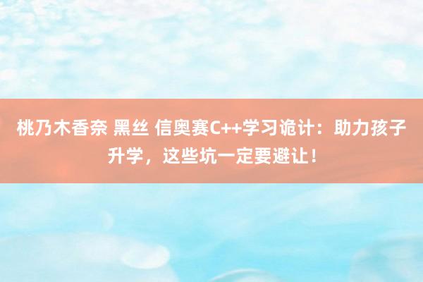 桃乃木香奈 黑丝 信奥赛C++学习诡计：助力孩子升学，这些坑一定要避让！