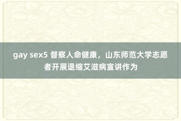 gay sex5 督察人命健康，山东师范大学志愿者开展退缩艾滋病宣讲作为