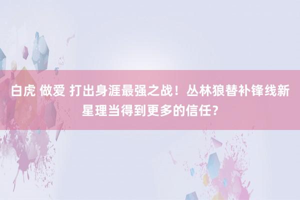 白虎 做爱 打出身涯最强之战！丛林狼替补锋线新星理当得到更多的信任？