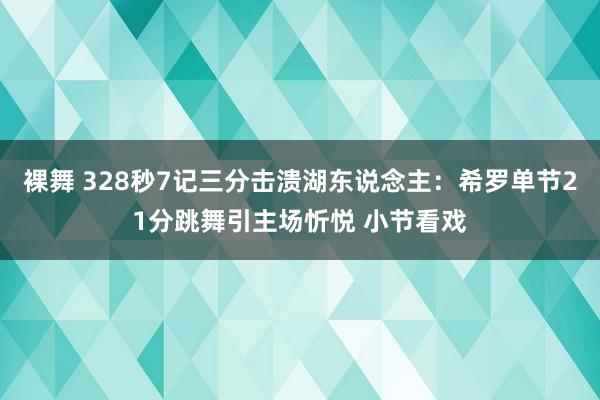 裸舞 328秒7记三分击溃湖东说念主：希罗单节21分跳舞引主场忻悦 小节看戏