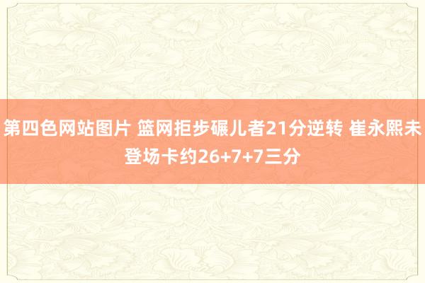 第四色网站图片 篮网拒步碾儿者21分逆转 崔永熙未登场卡约26+7+7三分