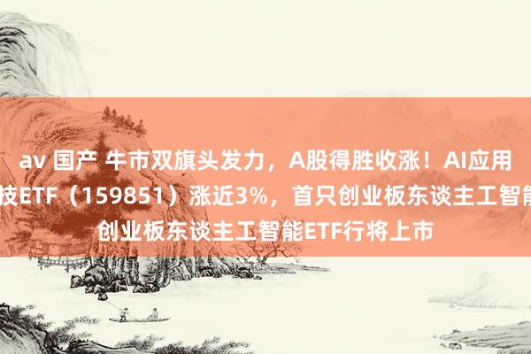 av 国产 牛市双旗头发力，A股得胜收涨！AI应用爆火，金融科技ETF（159851）涨近3%，首只创业板东谈主工智能ETF行将上市