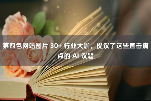 第四色网站图片 30+ 行业大咖，提议了这些直击痛点的 AI 议题