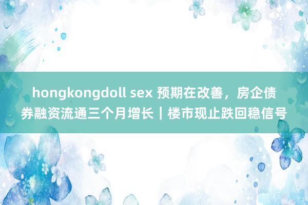 hongkongdoll sex 预期在改善，房企债券融资流通三个月增长｜楼市现止跌回稳信号