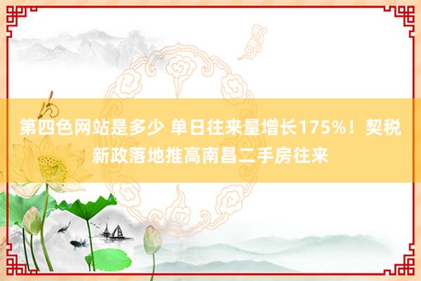 第四色网站是多少 单日往来量增长175%！契税新政落地推高南昌二手房往来