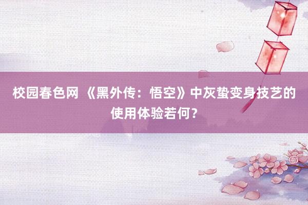 校园春色网 《黑外传：悟空》中灰蛰变身技艺的使用体验若何？