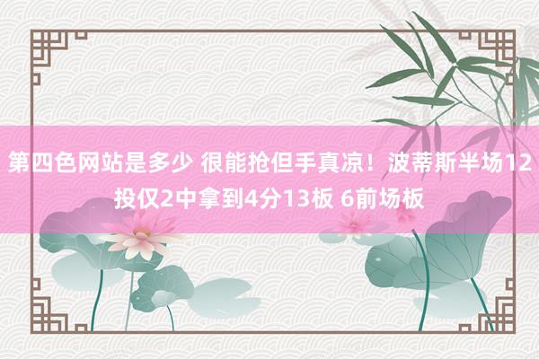 第四色网站是多少 很能抢但手真凉！波蒂斯半场12投仅2中拿到4分13板 6前场板