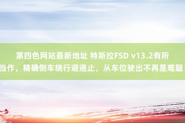 第四色网站最新地址 特斯拉FSD v13.2有所当作，精确倒车绕行避遏止，从车位驶出不再是难题！