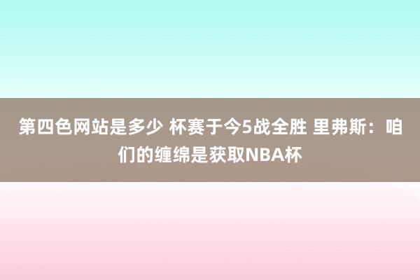 第四色网站是多少 杯赛于今5战全胜 里弗斯：咱们的缠绵是获取NBA杯