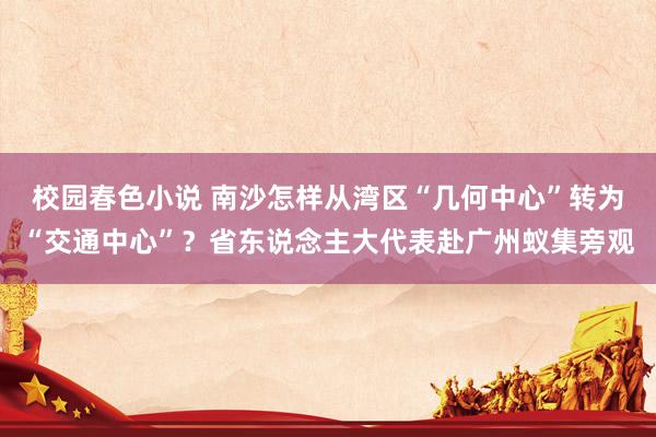 校园春色小说 南沙怎样从湾区“几何中心”转为“交通中心”？省东说念主大代表赴广州蚁集旁观