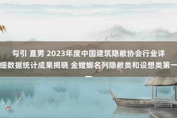 勾引 直男 2023年度中国建筑隐敝协会行业详细数据统计成果揭晓 金螳螂名列隐敝类和设想类第一