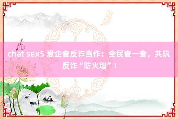 chat sex5 爱企查反诈当作：全民查一查，共筑反诈“防火墙”！