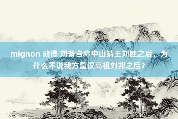 mignon 动漫 刘备自称中山靖王刘胜之后，为什么不说我方是汉高祖刘邦之后？