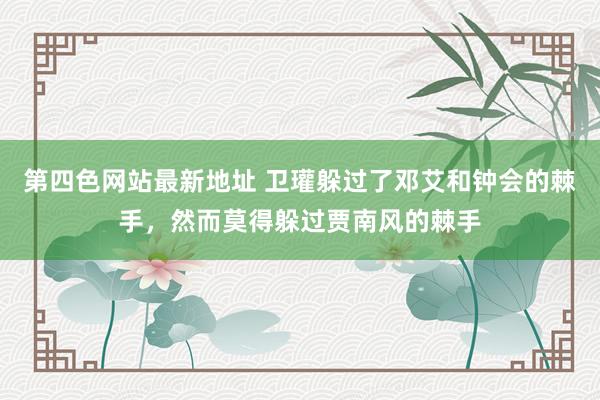 第四色网站最新地址 卫瓘躲过了邓艾和钟会的棘手，然而莫得躲过贾南风的棘手