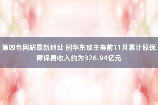 第四色网站最新地址 国华东谈主寿前11月累计原保障保费收入约为326.94亿元