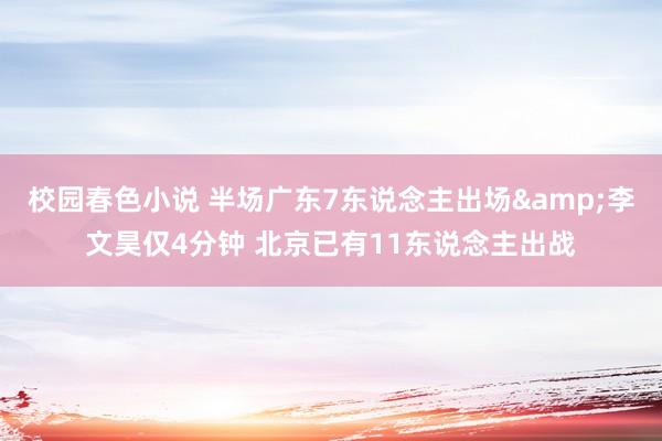 校园春色小说 半场广东7东说念主出场&李文昊仅4分钟 北京已有11东说念主出战