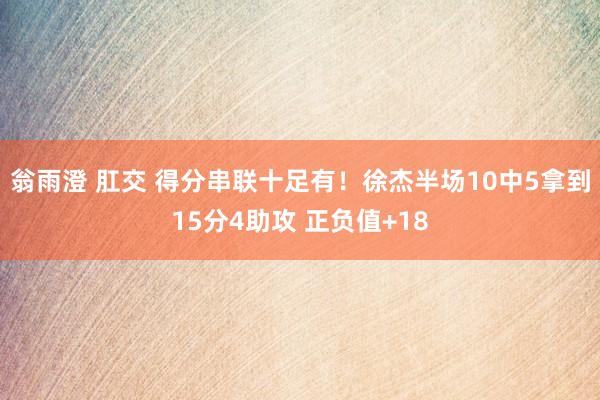 翁雨澄 肛交 得分串联十足有！徐杰半场10中5拿到15分4助攻 正负值+18