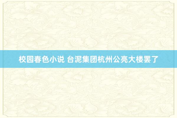 校园春色小说 台泥集团杭州公亮大楼罢了