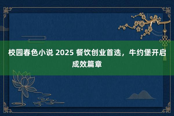 校园春色小说 2025 餐饮创业首选，牛约堡开启成效篇章