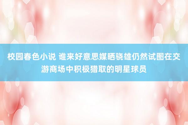 校园春色小说 谁来好意思媒晒骁雄仍然试图在交游商场中积极猎取的明星球员