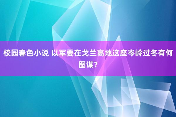 校园春色小说 以军要在戈兰高地这座岑岭过冬有何图谋？