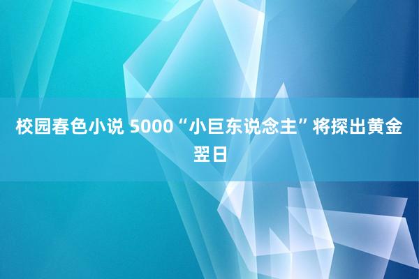 校园春色小说 5000“小巨东说念主”将探出黄金翌日