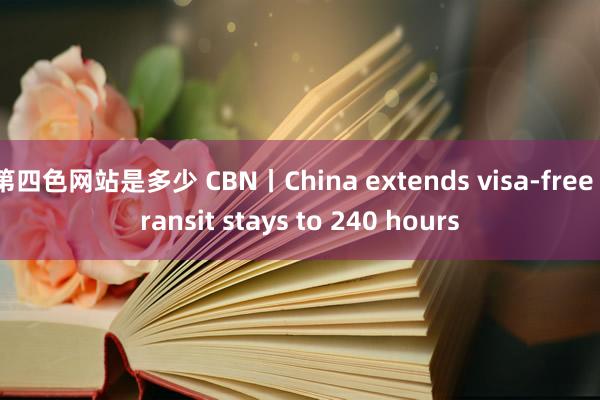 第四色网站是多少 CBN丨China extends visa-free transit stays to 240 hours