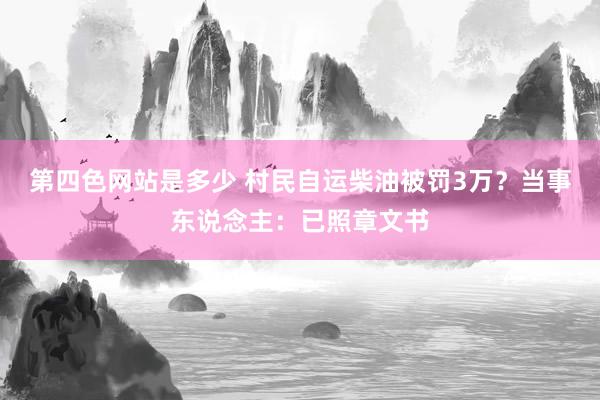 第四色网站是多少 村民自运柴油被罚3万？当事东说念主：已照章文书