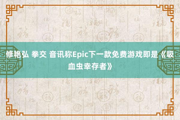 修艳弘 拳交 音讯称Epic下一款免费游戏即是《吸血虫幸存者》